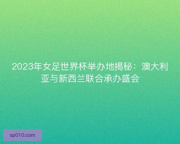 2023年女足世界杯举办地揭秘：澳大利亚与新西兰联合承办盛会