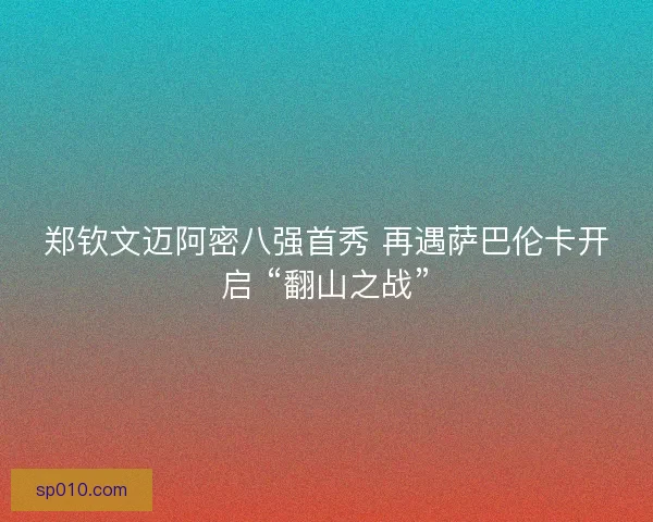 郑钦文迈阿密八强首秀 再遇萨巴伦卡开启 “翻山之战”