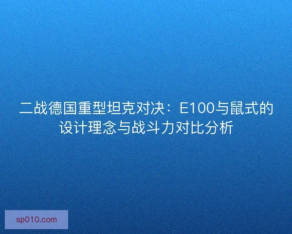 二战德国重型坦克对决:E100与鼠式的设计理念与战斗力对比分析 二战德国重型坦克对决:E100与鼠式的设计理念与战斗力对比分析