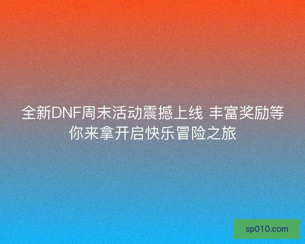 全新DNF周末活动震撼上线 丰富奖励等你来拿开启快乐冒险之旅 全新DNF周末活动震撼上线 丰富奖励等你来拿开启快乐冒险之旅
