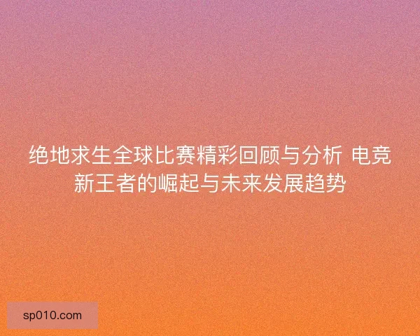 绝地求生全球比赛精彩回顾与分析 电竞新王者的崛起与未来发展趋势
