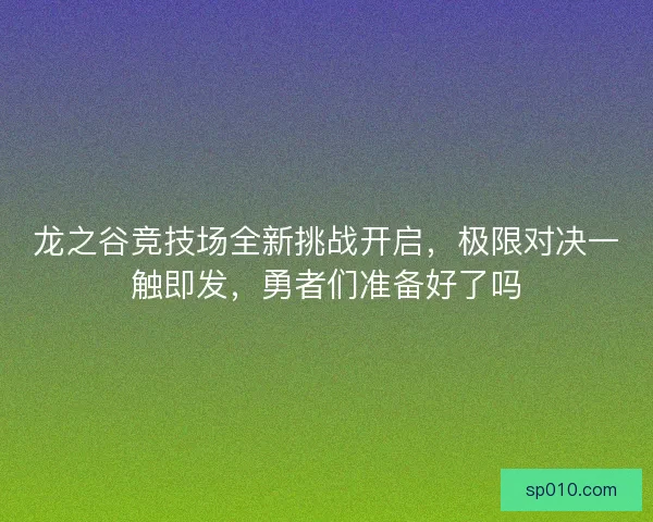 龙之谷竞技场全新挑战开启，极限对决一触即发，勇者们准备好了吗