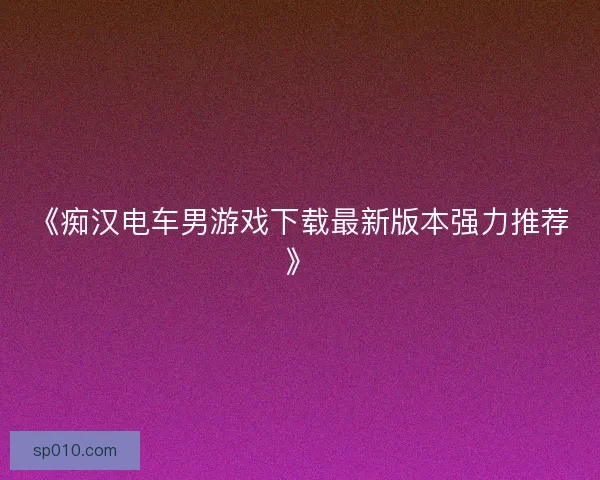 《痴汉电车男游戏下载最新版本强力推荐》