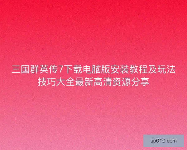 三国群英传7下载电脑版安装教程及玩法技巧大全最新高清资源分享