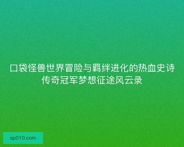 口袋怪兽世界冒险与羁绊进化的热血史诗传奇冠军梦想征途风云录 口袋怪兽世界冒险与羁绊进化的热血史诗传奇冠军梦想征途风云录