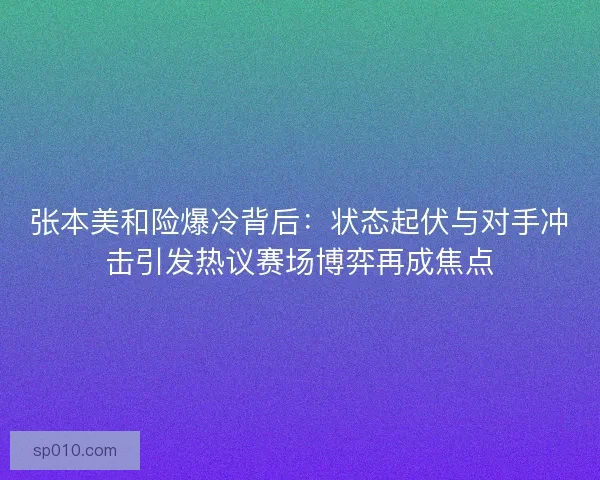 张本美和险爆冷背后:状态起伏与对手冲击引发热议赛场博弈再成焦点 张本美和险爆冷背后:状态起伏与对手冲击引发热议赛场博弈再成焦点