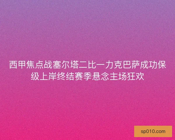 西甲焦点战塞尔塔二比一力克巴萨成功保级上岸终结赛季悬念主场狂欢