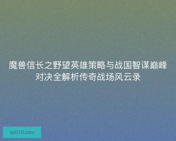 魔兽信长之野望英雄策略与战国智谋巅峰对决全解析传奇战场风云录