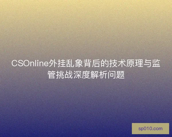 CSOnline外挂乱象背后的技术原理与监管挑战深度解析问题