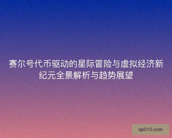 赛尔号代币驱动的星际冒险与虚拟经济新纪元全景解析与趋势展望