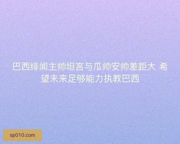 巴西绯闻主帅坦言与瓜帅安帅差距大 希望未来足够能力执教巴西