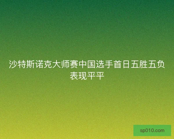 沙特斯诺克大师赛中国选手首日五胜五负表现平平