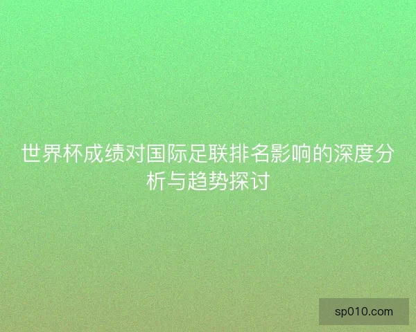世界杯成绩对国际足联排名影响的深度分析与趋势探讨