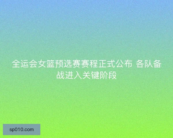 全运会女篮预选赛赛程正式公布 各队备战进入关键阶段