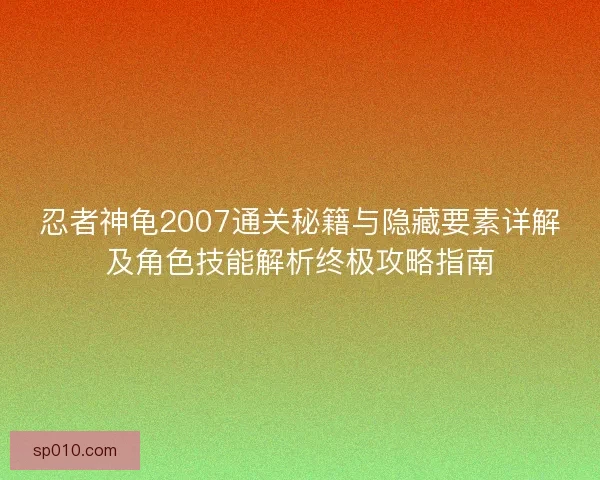 忍者神龟2007通关秘籍与隐藏要素详解及角色技能解析终极攻略指南