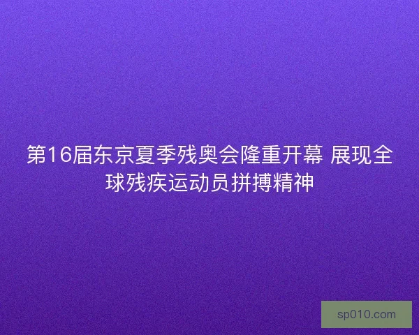 第16届东京夏季残奥会隆重开幕 展现全球残疾运动员拼搏精神