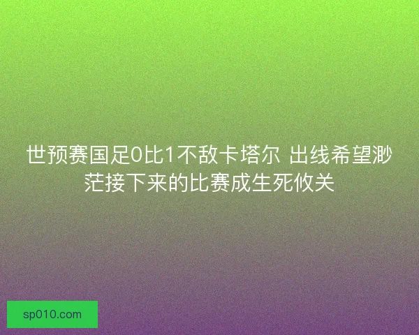 世预赛国足0比1不敌卡塔尔 出线希望渺茫接下来的比赛成生死攸关 世预赛国足0比1不敌卡塔尔 出线希望渺茫接下来的比赛成生死攸关