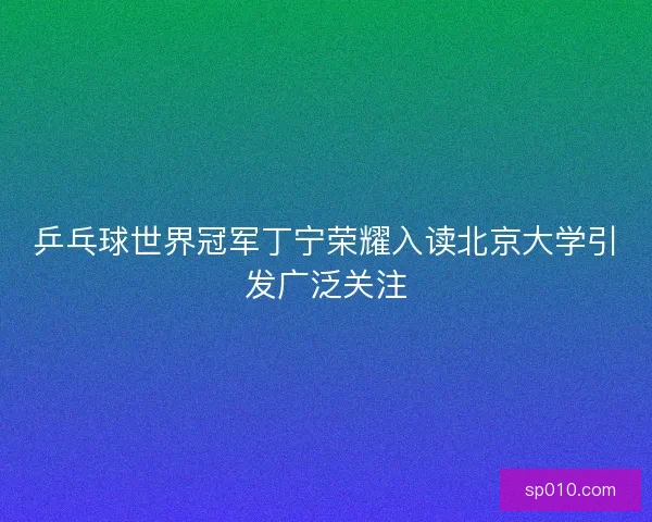 乒乓球世界冠军丁宁荣耀入读北京大学引发广泛关注 乒乓球世界冠军丁宁荣耀入读北京大学引发广泛关注