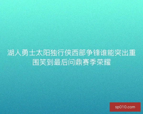 湖人勇士太阳独行侠西部争锋谁能突出重围笑到最后问鼎赛季荣耀