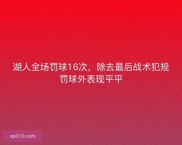 湖人全场罚球16次,除去最后战术犯规罚球外表现平平 湖人全场罚球16次,除去最后战术犯规罚球外表现平平