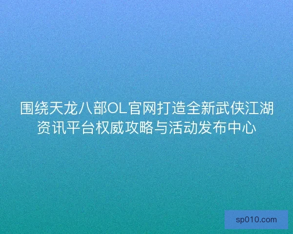 围绕天龙八部OL官网打造全新武侠江湖资讯平台权威攻略与活动发布中心 围绕天龙八部OL官网打造全新武侠江湖资讯平台权威攻略与活动发布中心