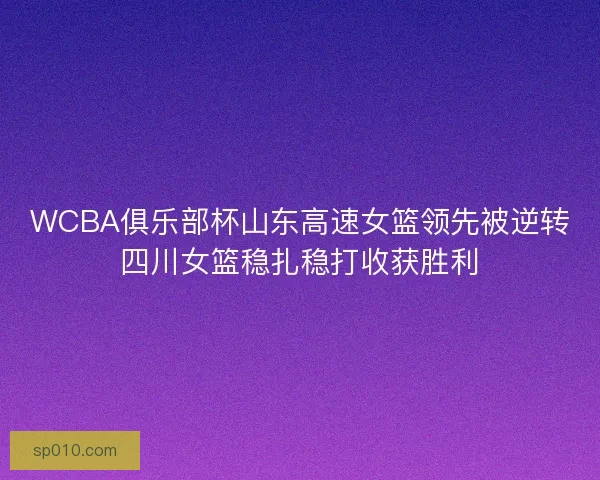 WCBA俱乐部杯山东高速女篮领先被逆转四川女篮稳扎稳打收获胜利 WCBA俱乐部杯山东高速女篮领先被逆转四川女篮稳扎稳打收获胜利