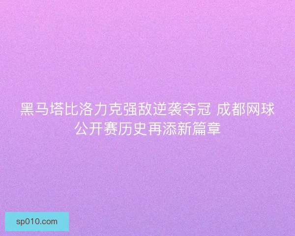 黑马塔比洛力克强敌逆袭夺冠 成都网球公开赛历史再添新篇章 黑马塔比洛力克强敌逆袭夺冠 成都网球公开赛历史再添新篇章