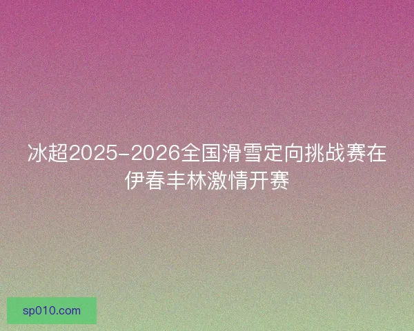 冰超2025-2026全国滑雪定向挑战赛在伊春丰林激情开赛 冰超2025-2026全国滑雪定向挑战赛在伊春丰林激情开赛