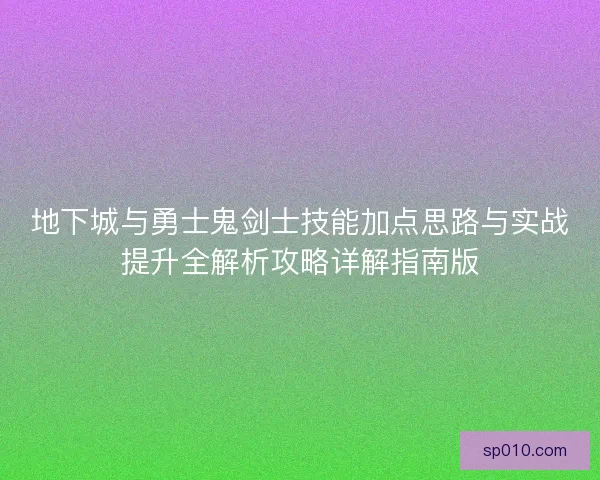 地下城与勇士鬼剑士技能加点思路与实战提升全解析攻略详解指南版 地下城与勇士鬼剑士技能加点思路与实战提升全解析攻略详解指南版