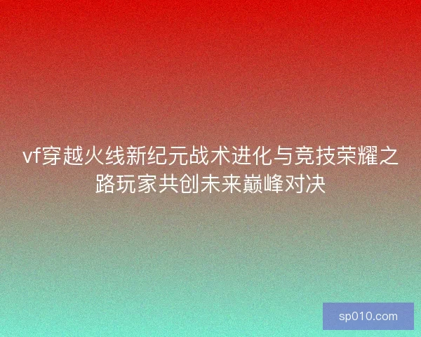vf穿越火线新纪元战术进化与竞技荣耀之路玩家共创未来巅峰对决 vf穿越火线新纪元战术进化与竞技荣耀之路玩家共创未来巅峰对决